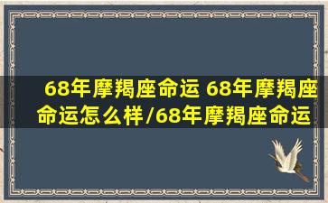 68年摩羯座命运 68年摩羯座命运怎么样/68年摩羯座命运 68年摩羯座命运怎么样-我的网站